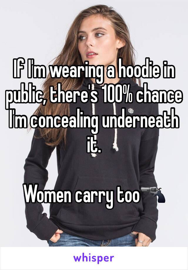 If I'm wearing a hoodie in public, there's 100% chance I'm concealing underneath it. 

Women carry too🔫