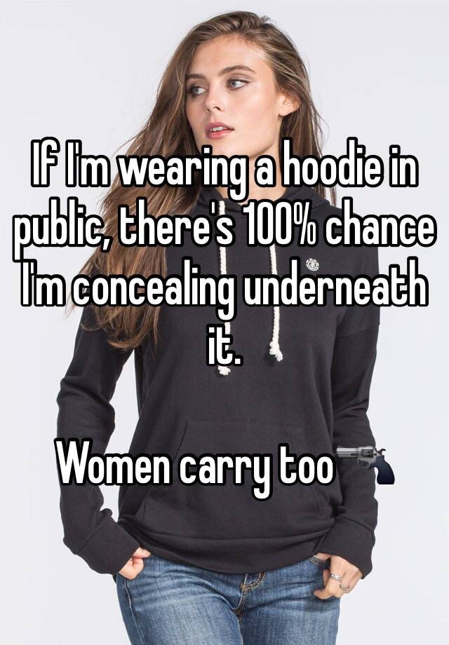 If I'm wearing a hoodie in public, there's 100% chance I'm concealing underneath it. 

Women carry too🔫