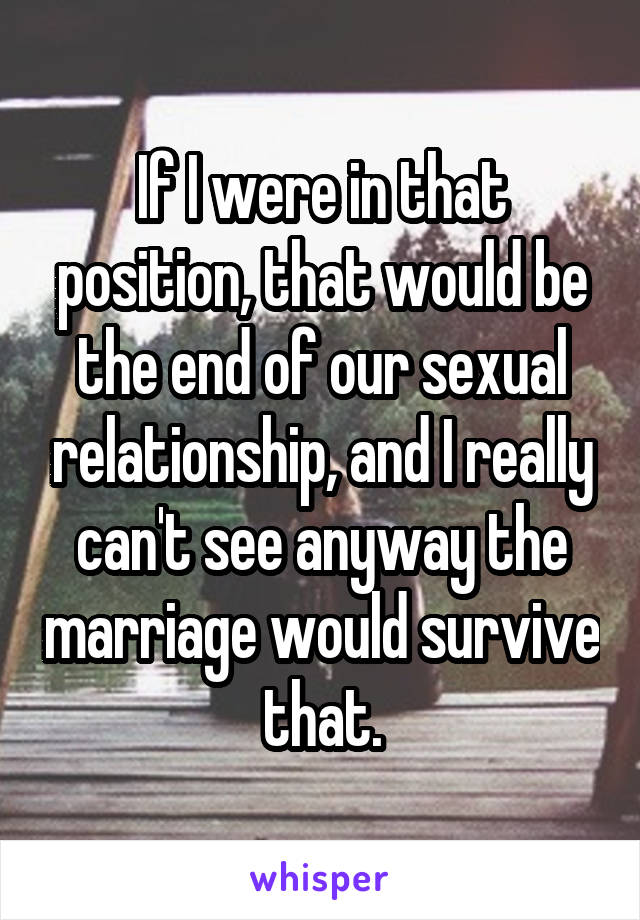 If I were in that position, that would be the end of our sexual relationship, and I really can't see anyway the marriage would survive that.