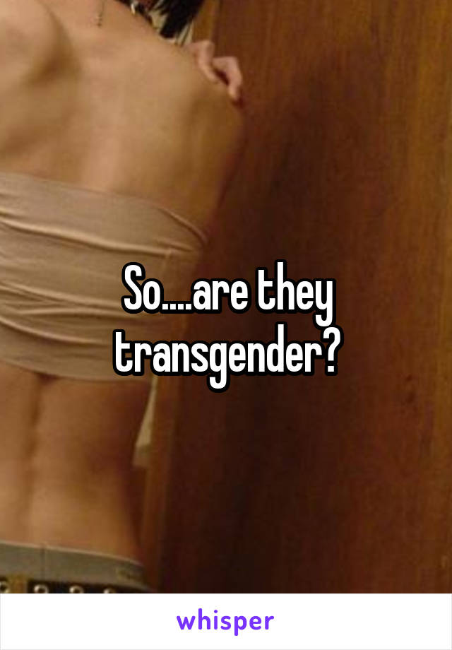 So....are they transgender?