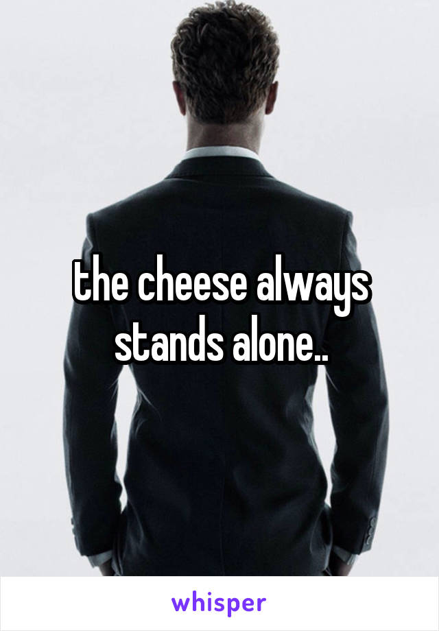 the cheese always stands alone..
