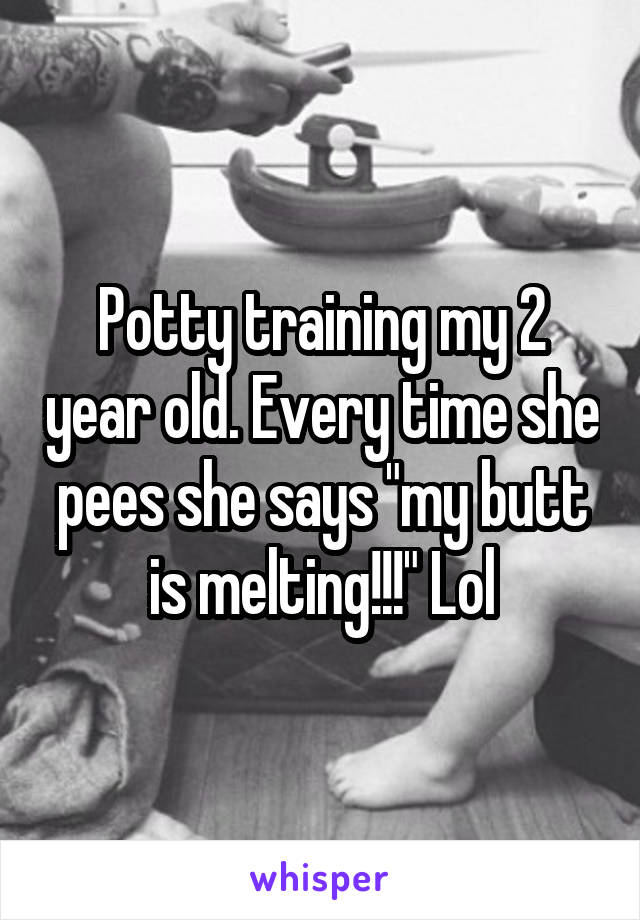 Potty training my 2 year old. Every time she pees she says "my butt is melting!!!" Lol