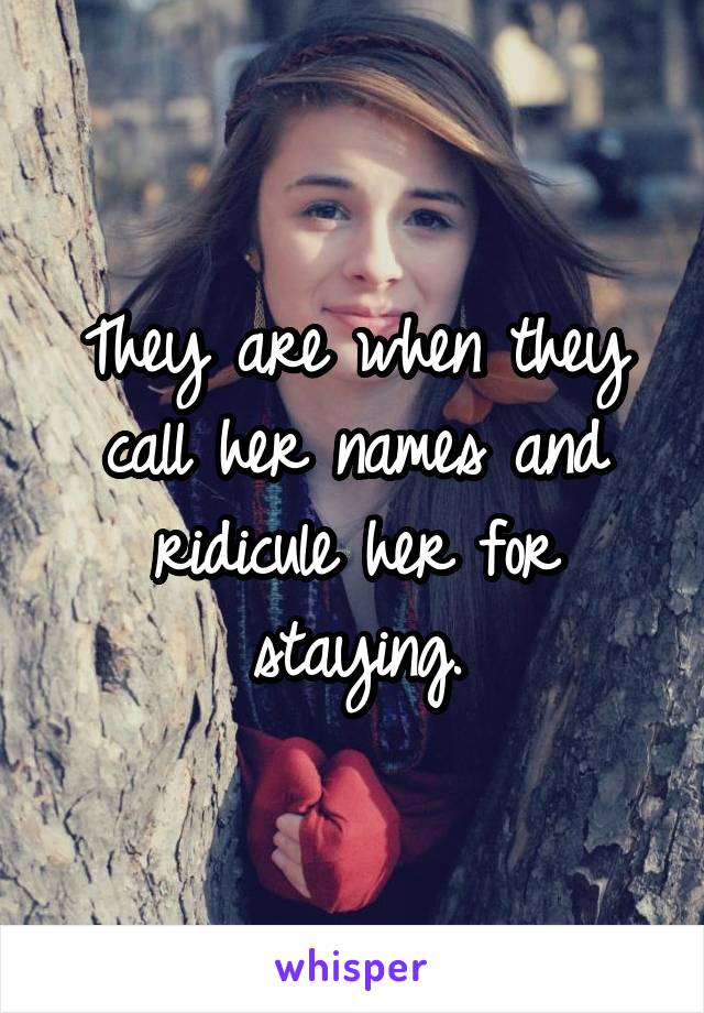 They are when they call her names and ridicule her for staying.