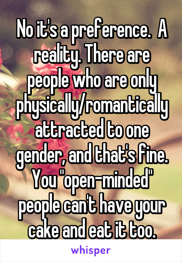 No it's a preference.  A reality. There are people who are only physically/romantically attracted to one gender, and that's fine. You "open-minded" people can't have your cake and eat it too.