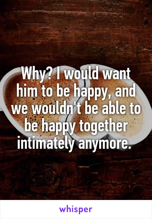 Why? I would want him to be happy, and we wouldn't be able to be happy together intimately anymore. 