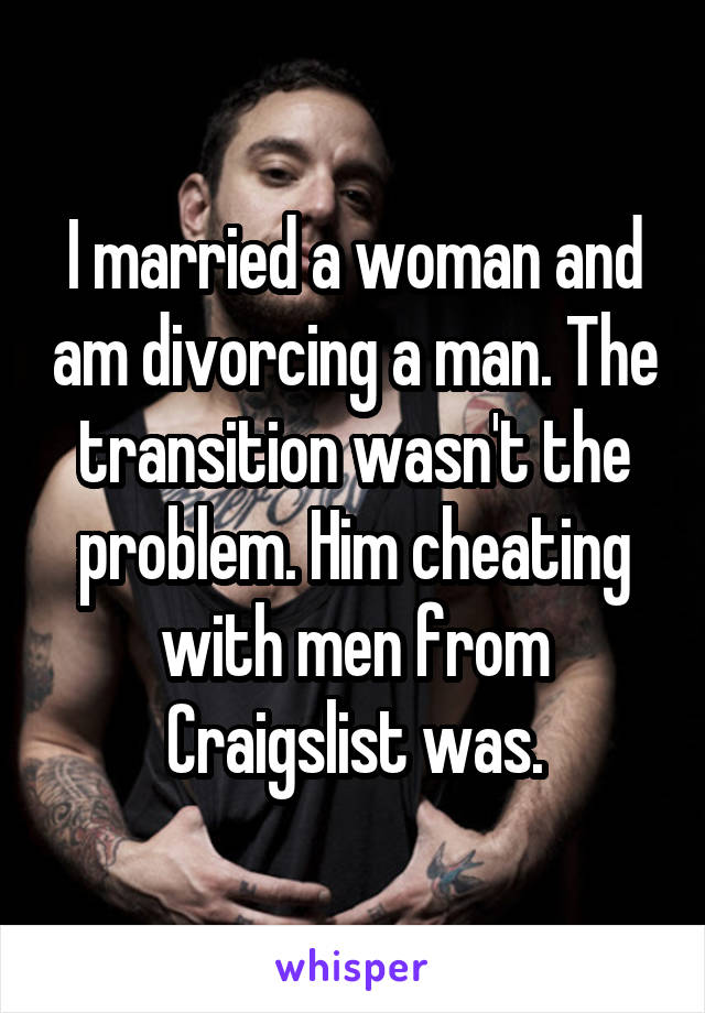 I married a woman and am divorcing a man. The transition wasn't the problem. Him cheating with men from Craigslist was.