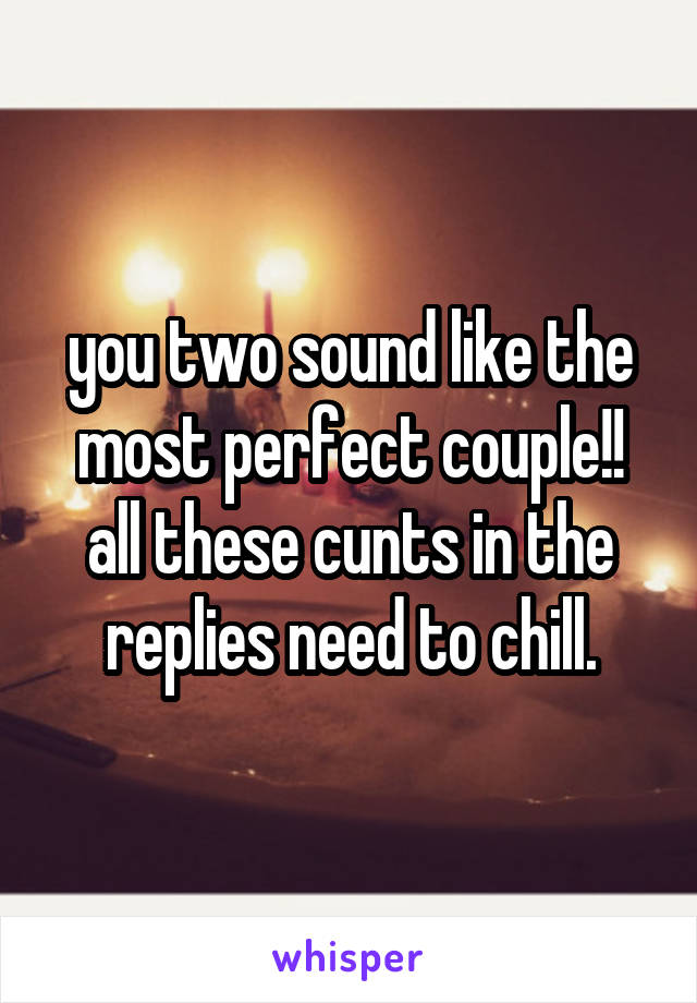 you two sound like the most perfect couple!! all these cunts in the replies need to chill.