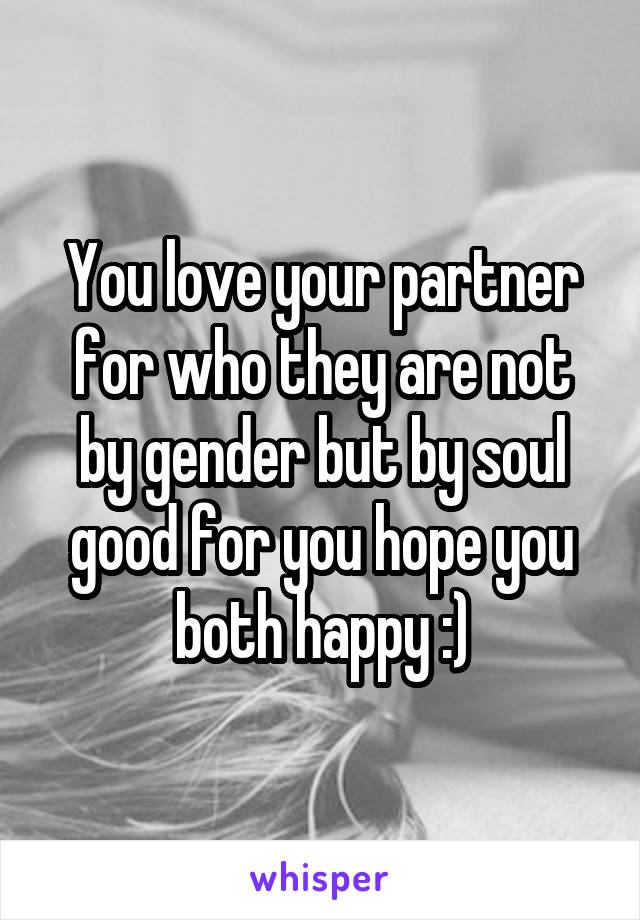 You love your partner for who they are not by gender but by soul good for you hope you both happy :)