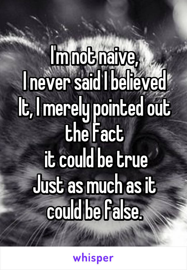 I'm not naive,
I never said I believed
It, I merely pointed out the Fact
 it could be true
Just as much as it could be false.