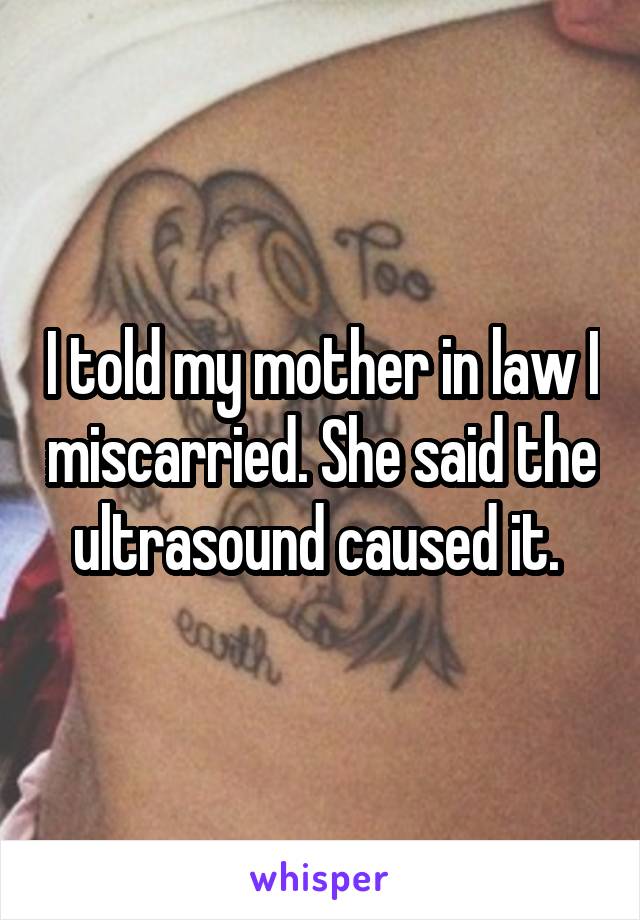 I told my mother in law I miscarried. She said the ultrasound caused it. 