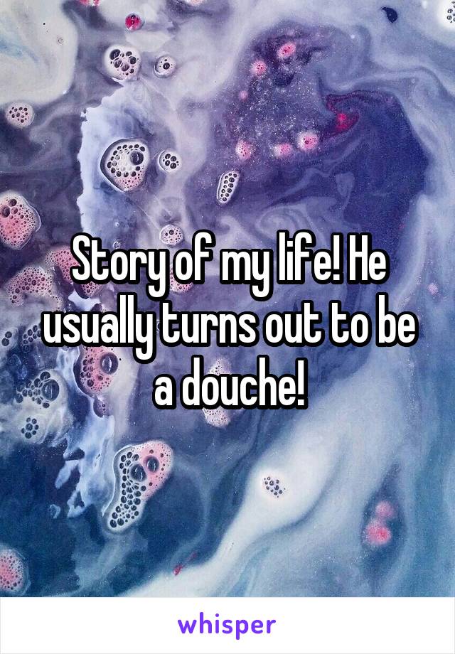 Story of my life! He usually turns out to be a douche!