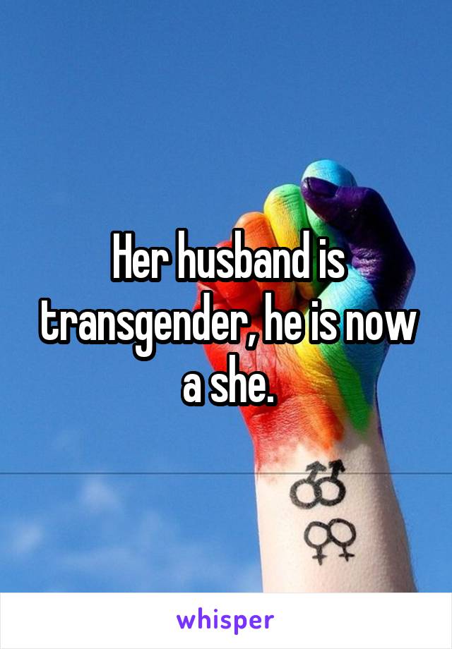 Her husband is transgender, he is now a she.