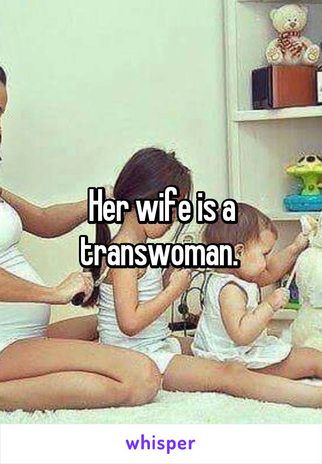 Her wife is a transwoman. 