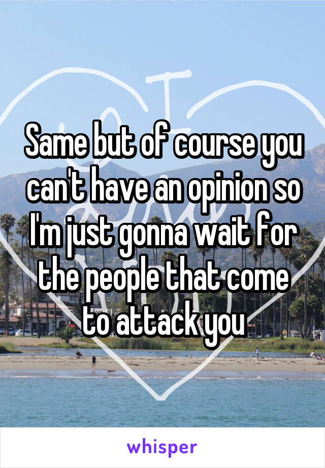 Same but of course you can't have an opinion so I'm just gonna wait for the people that come to attack you