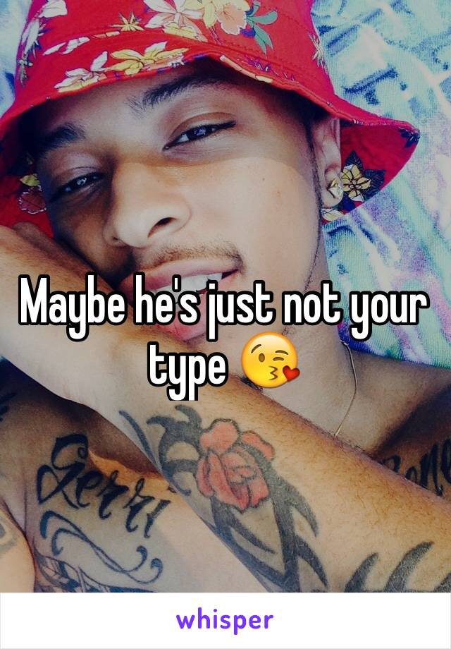 Maybe he's just not your type 😘