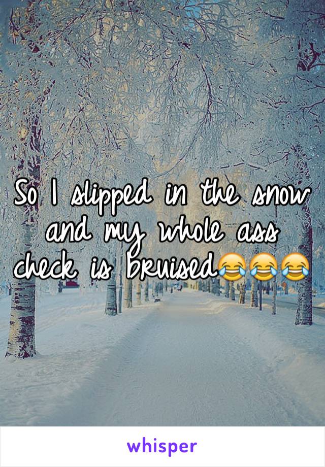 So I slipped in the snow and my whole ass check is bruised😂😂😂