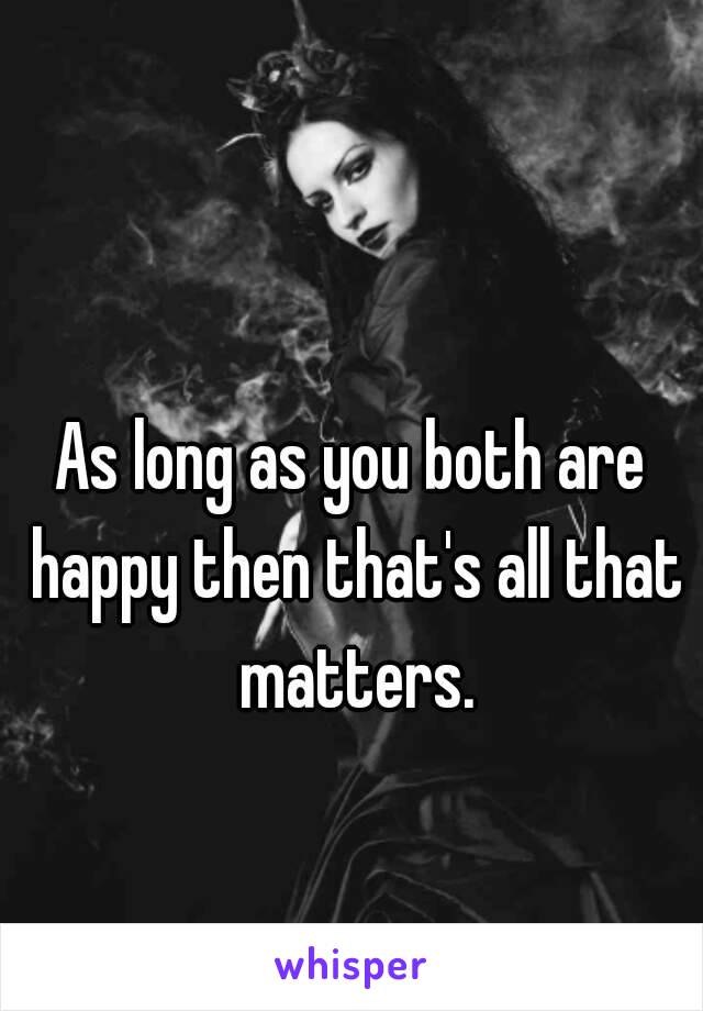 As long as you both are happy then that's all that matters.