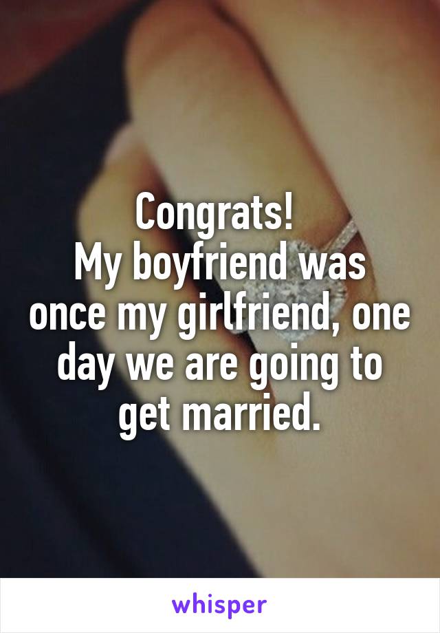 Congrats! 
My boyfriend was once my girlfriend, one day we are going to get married.