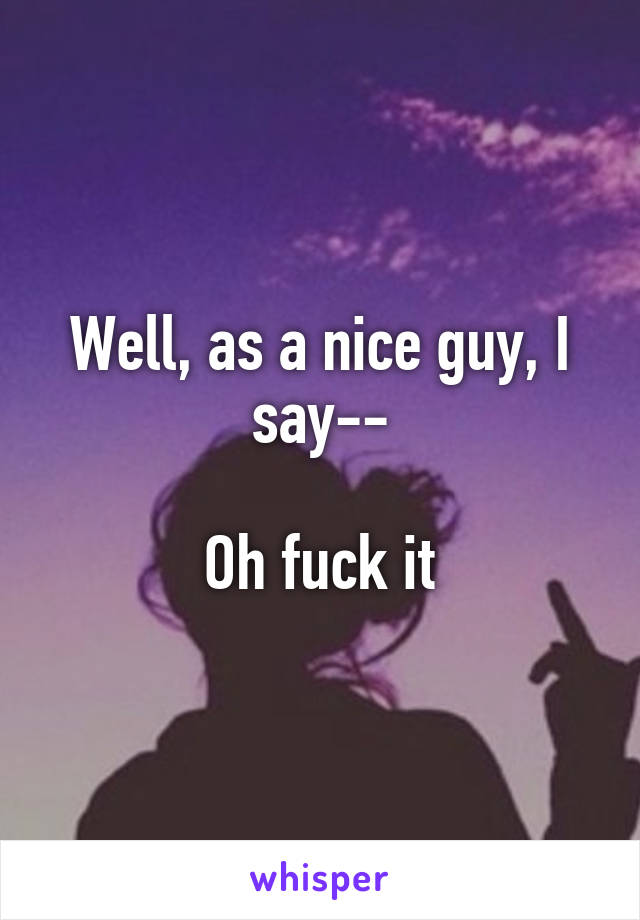 Well, as a nice guy, I say--

Oh fuck it