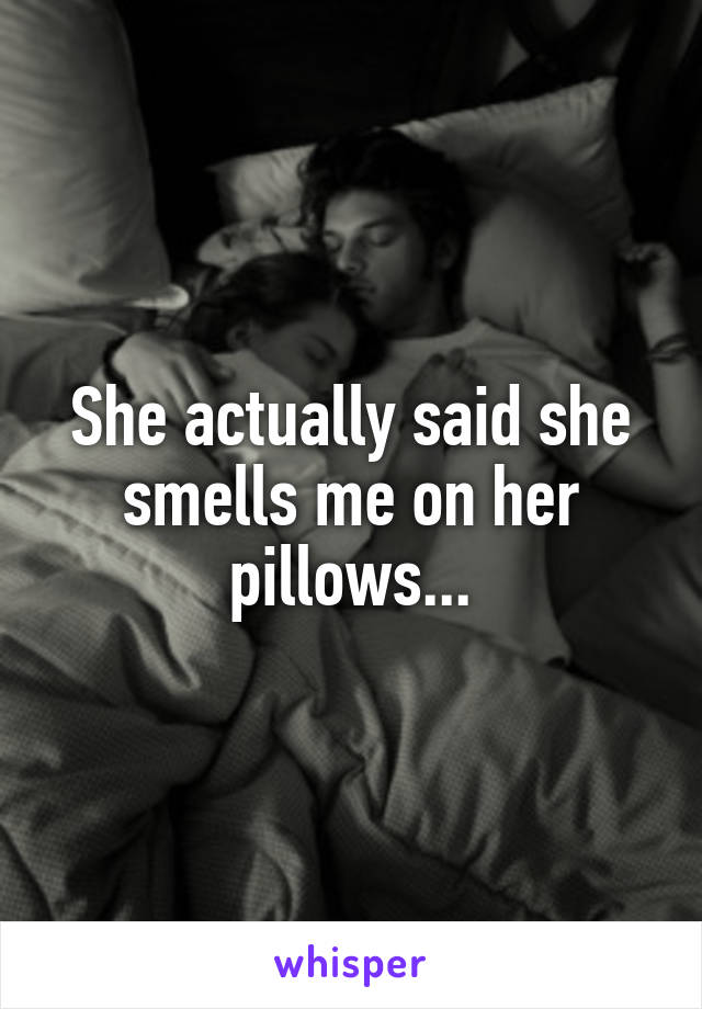 She actually said she smells me on her pillows...