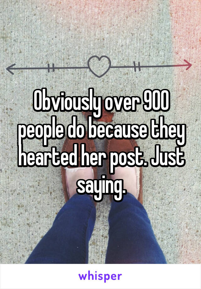 Obviously over 900 people do because they hearted her post. Just saying.