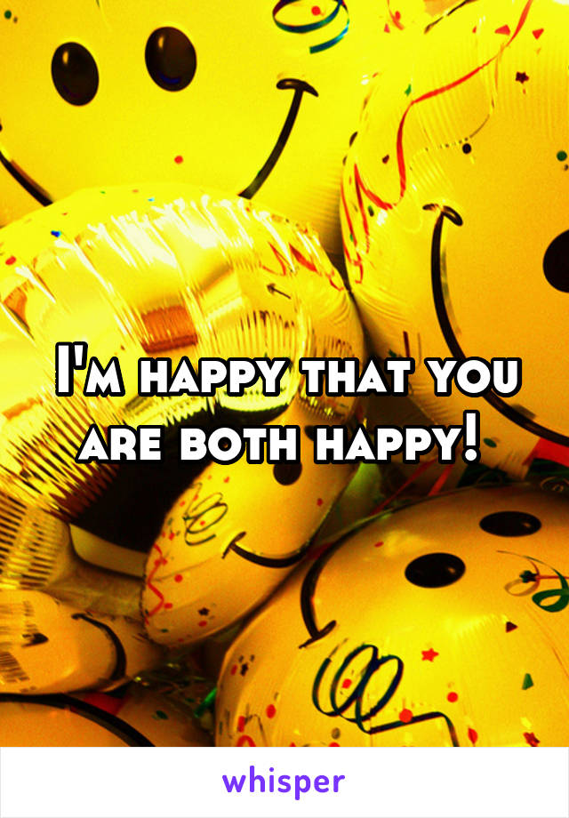 I'm happy that you are both happy! 