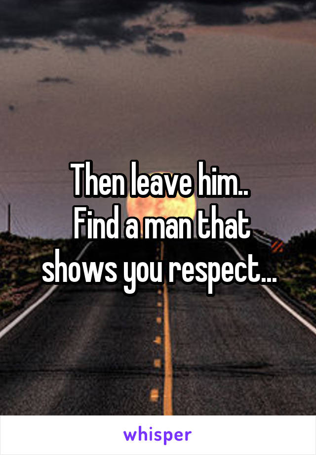 Then leave him..
 Find a man that shows you respect...