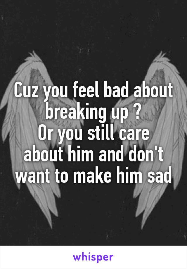 Cuz you feel bad about breaking up ?
Or you still care about him and don't want to make him sad