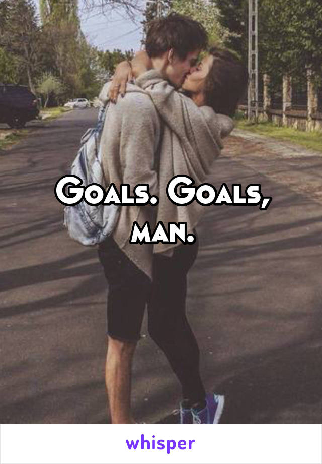 Goals. Goals, man.
