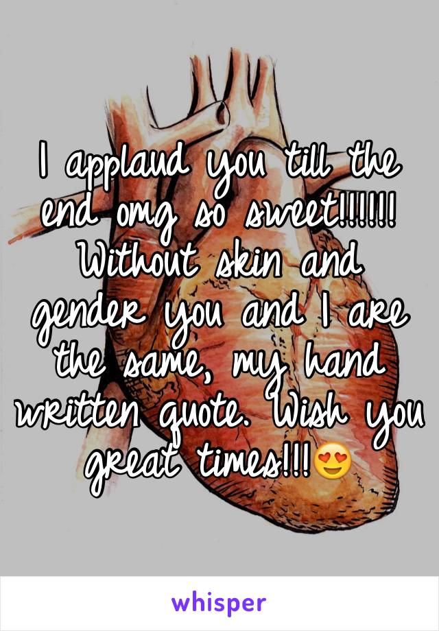 I applaud you till the end omg so sweet!!!!!! Without skin and gender you and I are the same, my hand written quote. Wish you great times!!!😍