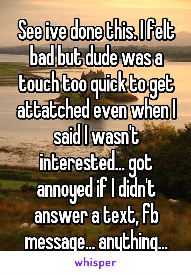 See ive done this. I felt bad but dude was a touch too quick to get attatched even when I said I wasn't interested... got annoyed if I didn't answer a text, fb message... anything...