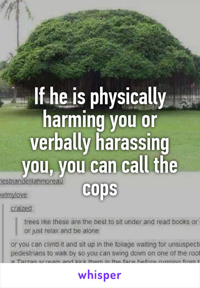 If he is physically harming you or verbally harassing you, you can call the cops