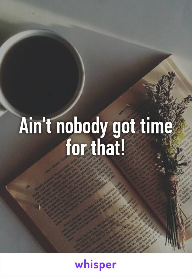 Ain't nobody got time for that!