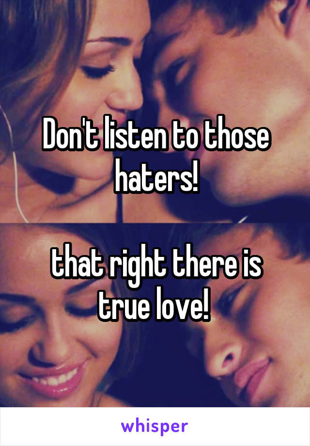 Don't listen to those haters!

that right there is true love! 