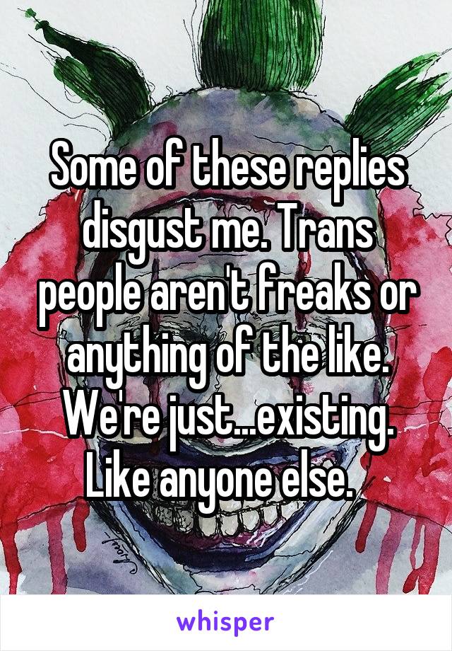 Some of these replies disgust me. Trans people aren't freaks or anything of the like. We're just...existing. Like anyone else.  