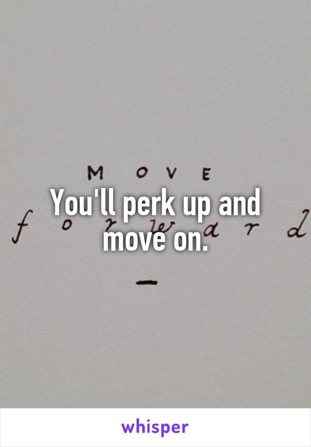 You'll perk up and move on.