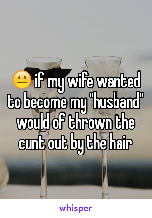 😐 if my wife wanted to become my "husband" would of thrown the cunt out by the hair