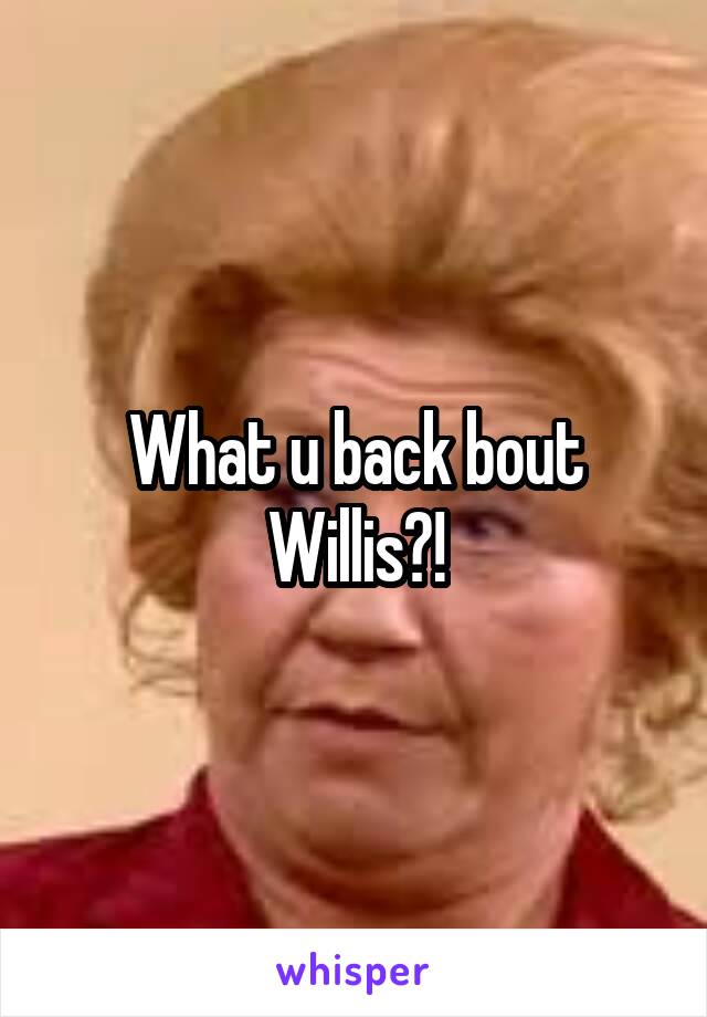 What u back bout Willis?!