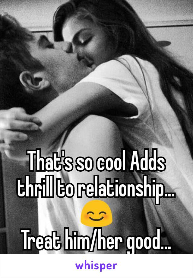 That's so cool Adds thrill to relationship...😊
Treat him/her good...