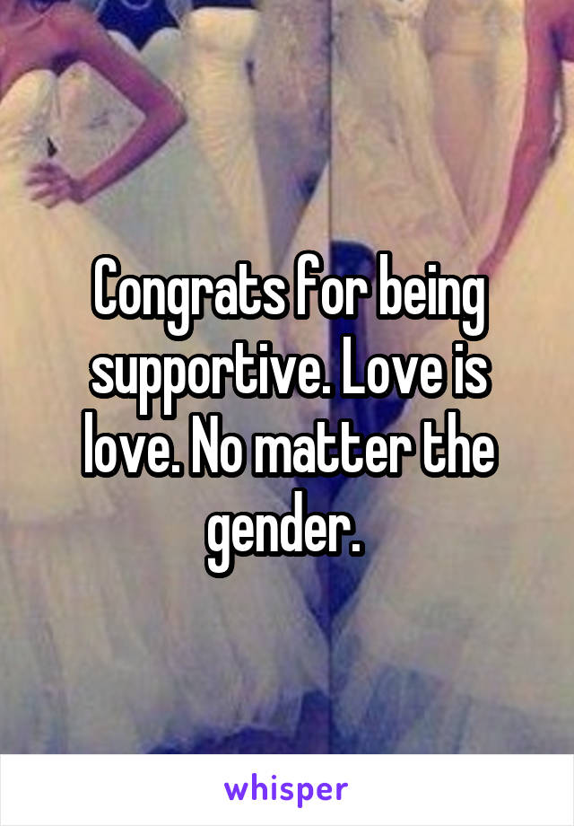 Congrats for being supportive. Love is love. No matter the gender. 