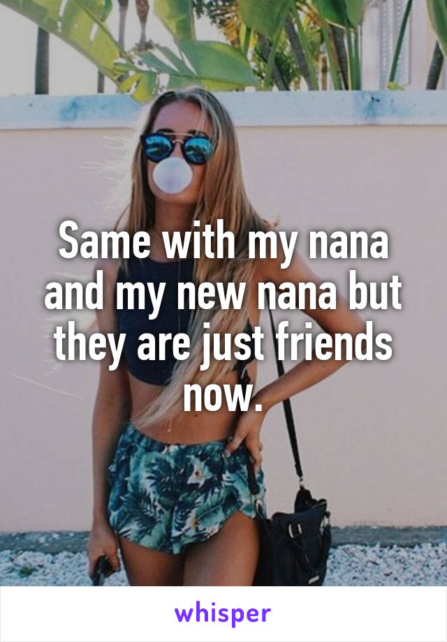 Same with my nana and my new nana but they are just friends now.