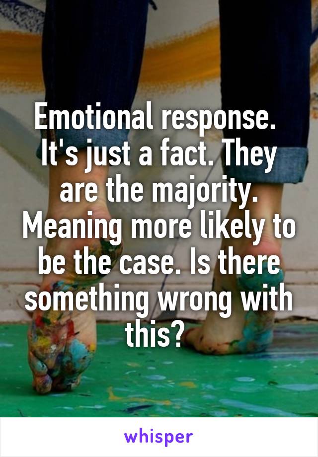 Emotional response. 
It's just a fact. They are the majority. Meaning more likely to be the case. Is there something wrong with this? 