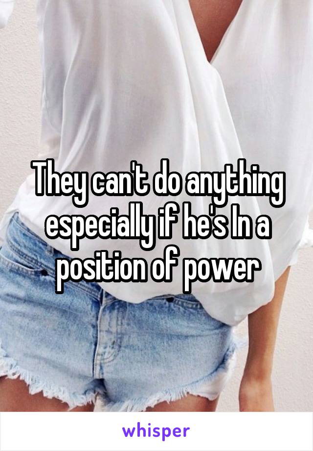 They can't do anything especially if he's In a position of power