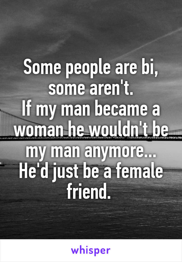 Some people are bi, some aren't.
If my man became a woman he wouldn't be my man anymore... He'd just be a female friend. 