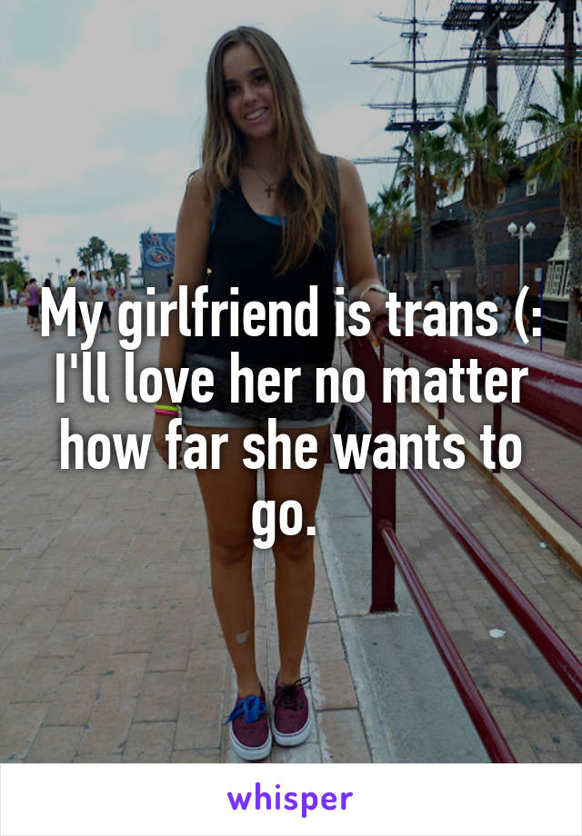 My girlfriend is trans (: I'll love her no matter how far she wants to go. 