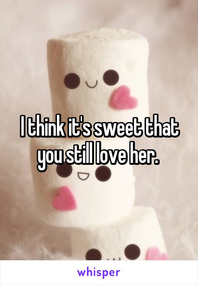 I think it's sweet that you still love her. 