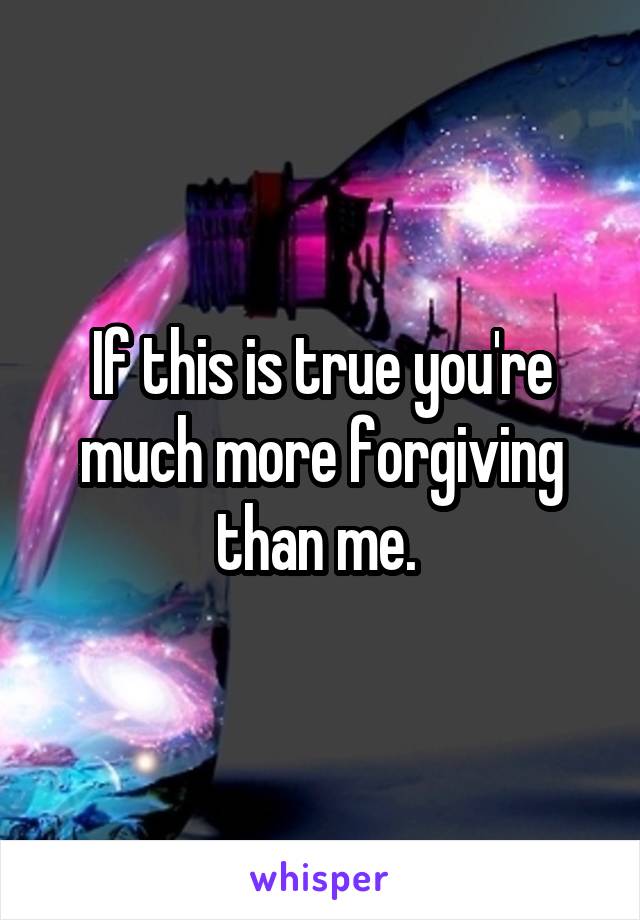 If this is true you're much more forgiving than me. 