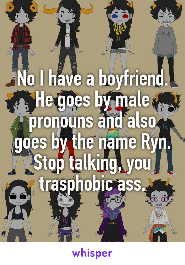 No I have a boyfriend. He goes by male pronouns and also goes by the name Ryn.
Stop talking, you trasphobic ass.