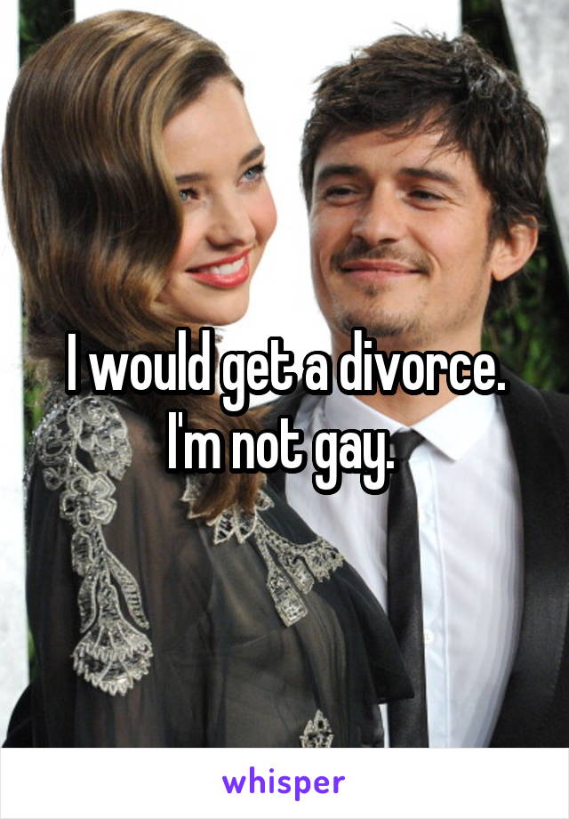 I would get a divorce. I'm not gay. 