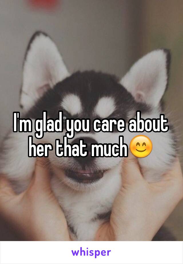 I'm glad you care about her that much😊